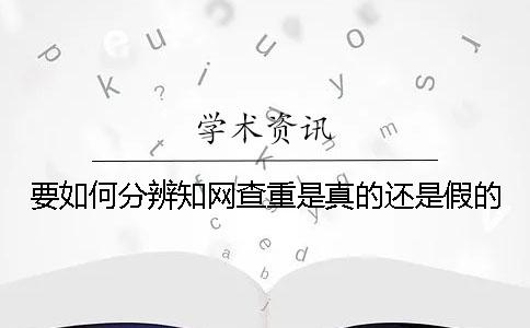 要如何分辨知網(wǎng)查重是真的還是假的