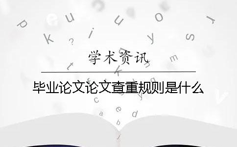 畢業(yè)論文論文查重規(guī)則是什么