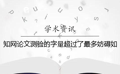 知網(wǎng)論文測(cè)驗(yàn)的字量超過了最多妨礙如何解決？