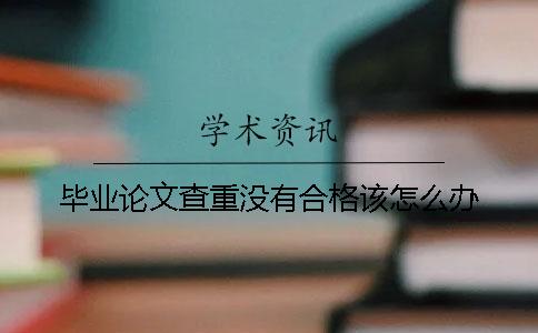 畢業(yè)論文查重沒有合格該怎么辦？