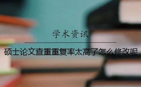 碩士論文查重重復(fù)率太高了怎么修改呢？