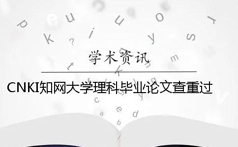 CNKI知網(wǎng)大學(xué)理科畢業(yè)論文查重過程 大學(xué)畢業(yè)論文會不會上知網(wǎng)