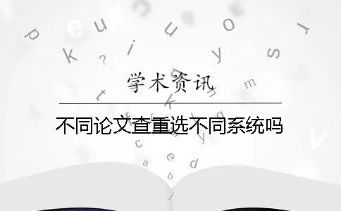 不同論文查重選不同系統(tǒng)嗎？