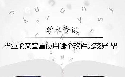 畢業(yè)論文查重使用哪個軟件比較好？ 畢業(yè)論文查重哪個比較準(zhǔn)