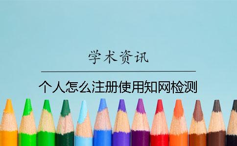 個(gè)人怎么注冊(cè)使用知網(wǎng)檢測(cè)