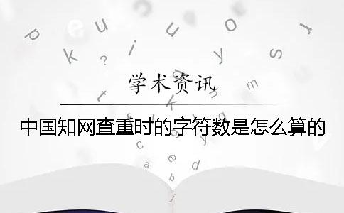 中國(guó)知網(wǎng)查重時(shí)的字符數(shù)是怎么算的？