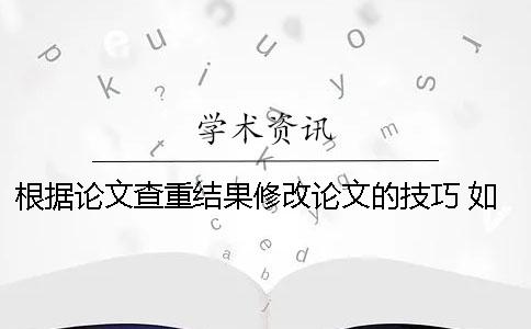 根據(jù)論文查重結(jié)果修改論文的技巧 如何修改論文查重結(jié)果