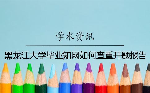 黑龍江大學畢業(yè)知網(wǎng)如何查重？開題報告要查嗎？