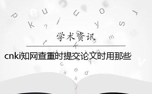 cnki知網(wǎng)查重時(shí)提交論文時(shí)用那些格式？