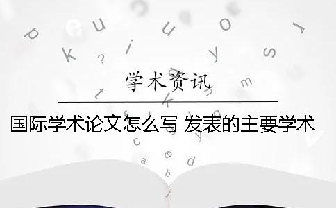 國際學(xué)術(shù)論文怎么寫 發(fā)表的主要學(xué)術(shù)論文和著作怎么寫