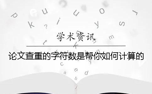 論文查重的字符數(shù)是幫你如何計(jì)算的？