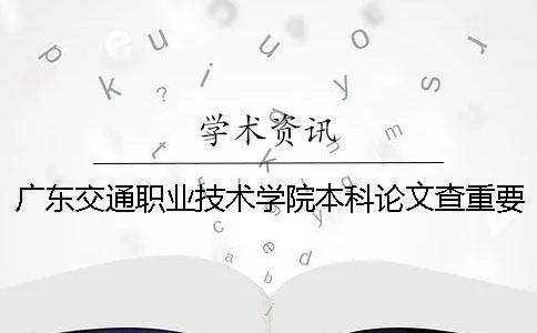 廣東交通職業(yè)技術學院本科論文查重要求及重復率 廣東交通職業(yè)技術學院是本科嗎