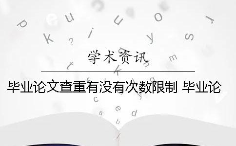 畢業(yè)論文查重有沒有次數(shù)限制？ 畢業(yè)論文查重有次數(shù)限制嗎