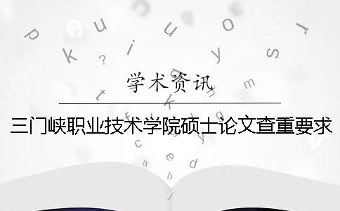 三門(mén)峽職業(yè)技術(shù)學(xué)院碩士論文查重要求及重復(fù)率一