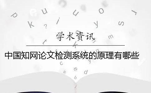 中國知網(wǎng)論文檢測(cè)系統(tǒng)的原理有哪些？ 中國知網(wǎng)大學(xué)生論文檢測(cè)系統(tǒng)(學(xué)生)用戶名