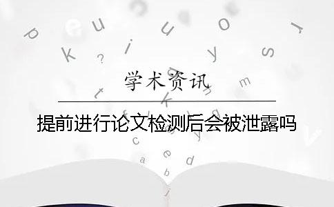 提前進(jìn)行論文檢測(cè)后會(huì)被泄露嗎？