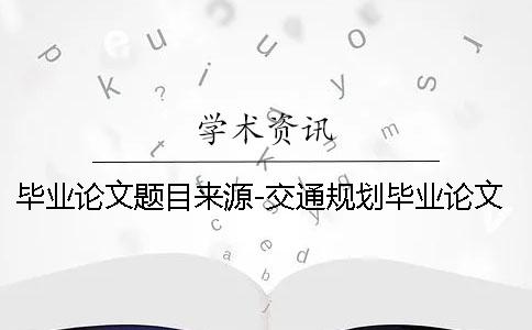 畢業(yè)論文題目來源-交通規(guī)劃畢業(yè)論文 畢業(yè)論文選題和畢業(yè)論文題目不一樣