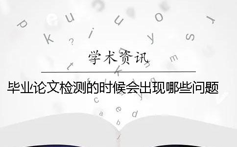 畢業(yè)論文檢測的時(shí)候會(huì)出現(xiàn)哪些問題 畢業(yè)論文檢測哪些內(nèi)容