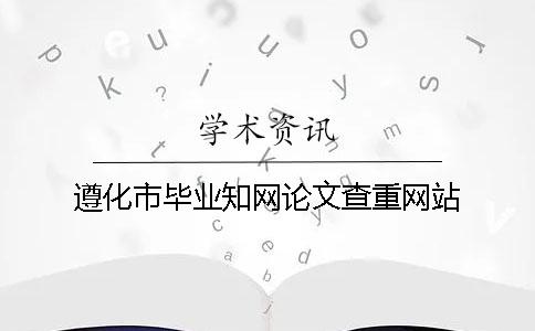 遵化市畢業(yè)知網(wǎng)論文查重網(wǎng)站