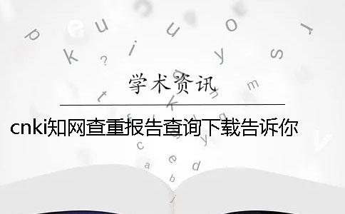 cnki知網(wǎng)查重報(bào)告查詢下載告訴你官網(wǎng)驗(yàn)證真的和假冒的