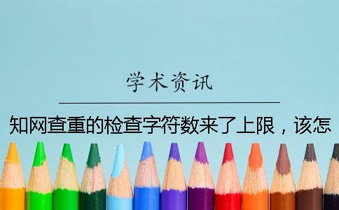 知網(wǎng)查重的檢查字符數(shù)來了上限，該怎么能處理？