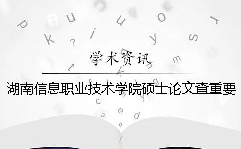 湖南信息職業(yè)技術(shù)學院碩士論文查重要求及重復(fù)率