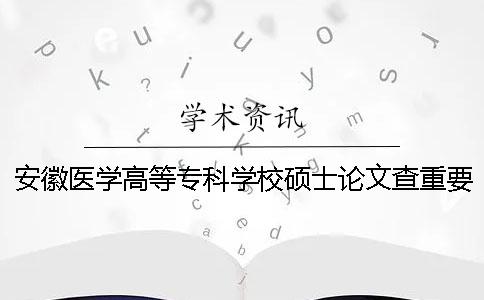 安徽醫(yī)學高等專科學校碩士論文查重要求及重復率