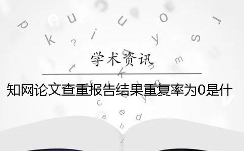 知網(wǎng)論文查重報告結果重復率為0是什么原因？一