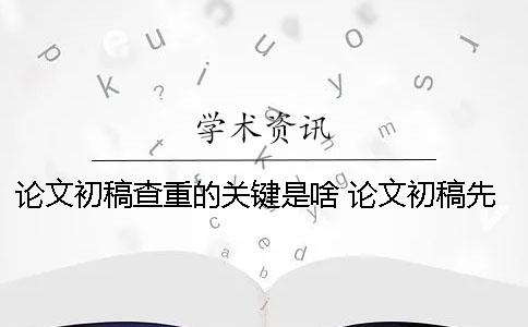 論文初稿查重的關(guān)鍵是啥？ 論文初稿先查重還是先給老師看