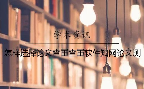 怎樣選擇論文查重查重軟件？知網(wǎng)論文測驗有那些優(yōu)勢？