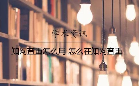 知網(wǎng)查重怎么用 怎么在知網(wǎng)查重？