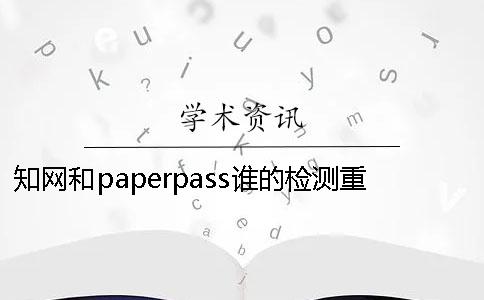 知網(wǎng)和paperpass誰的檢測重復(fù)率更高？ paperpass萬方和知網(wǎng)重復(fù)率差多少