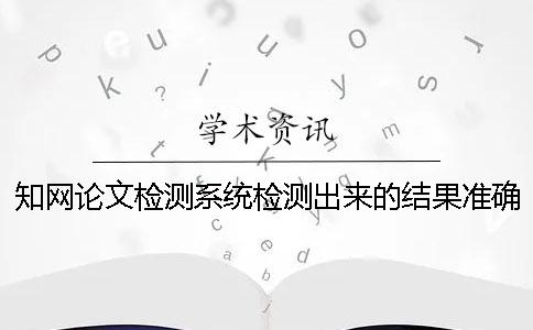 知網(wǎng)論文檢測系統(tǒng)檢測出來的結(jié)果準(zhǔn)確嗎？ 中國知網(wǎng)文獻(xiàn)檢測系統(tǒng)怎么檢測論文