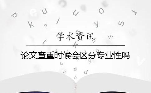 論文查重時(shí)候會(huì)區(qū)分專業(yè)性嗎？