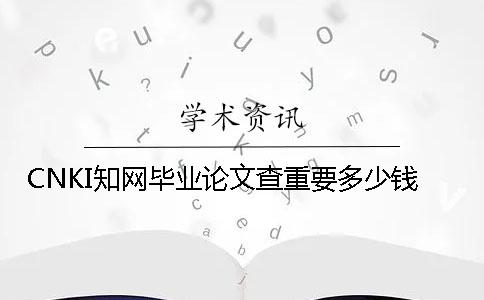 CNKI知網(wǎng)畢業(yè)論文查重要多少錢