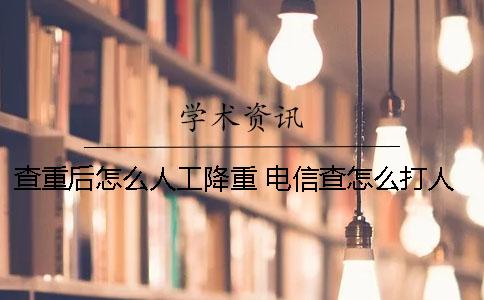 查重后怎么人工降重？ 電信查怎么打人工服務(wù)