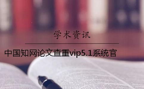 中國(guó)知網(wǎng)論文查重vip5.1系統(tǒng)官網(wǎng)與知網(wǎng)vip5.2的區(qū)別是什么？