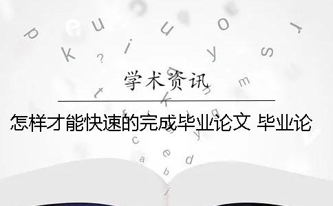 怎樣才能快速的完成畢業(yè)論文？ 畢業(yè)論文怎樣才能通過