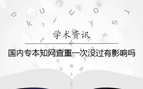 國內(nèi)專本知網(wǎng)查重一次沒過有影響嗎？