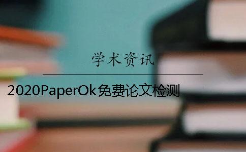 2020PaperOk免費(fèi)論文檢測(cè)的個(gè)人使用心得揭秘PaperOk為什么免費(fèi)？