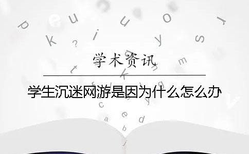 學(xué)生沉迷網(wǎng)游是因?yàn)槭裁?？怎么辦？