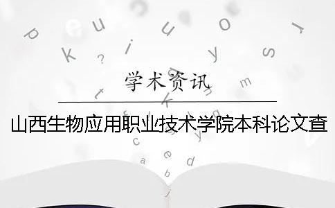 山西生物應(yīng)用職業(yè)技術(shù)學(xué)院本科論文查重要求及重復(fù)率 山西生物應(yīng)用職業(yè)技術(shù)學(xué)院怎么樣