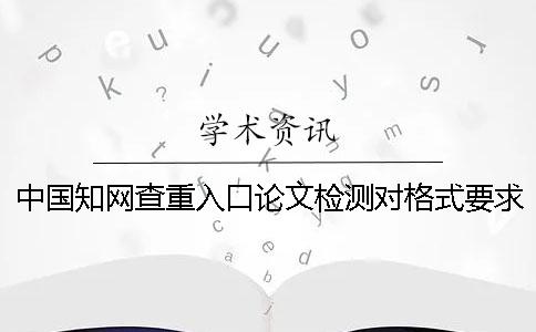 中國知網(wǎng)查重入口論文檢測對格式要求是哪一個？？