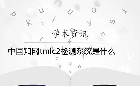 中國知網(wǎng)tmlc2檢測系統(tǒng)是什么？