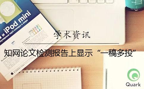 知網(wǎng)論文檢測報告上顯示“一稿多投”怎么辦？ 知網(wǎng)論文檢測報告上顯示一稿多投怎么辦？