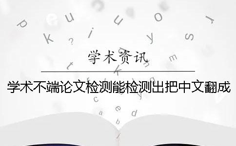 學(xué)術(shù)不端論文檢測能檢測出把中文翻成外語嗎